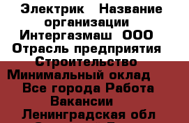 Электрик › Название организации ­ Интергазмаш, ООО › Отрасль предприятия ­ Строительство › Минимальный оклад ­ 1 - Все города Работа » Вакансии   . Ленинградская обл.,Сосновый Бор г.